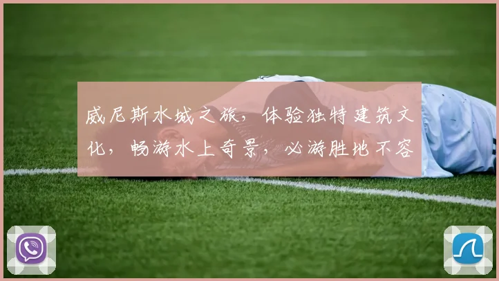 威尼斯水城之旅，体验独特建筑文化，畅游水上奇景，必游胜地不容错过，摄影打卡圣地。
