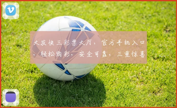 大发快三彩票大厅，官方手机入口，轻松购彩，安全可靠，三重惊喜，不容错过，速来体验