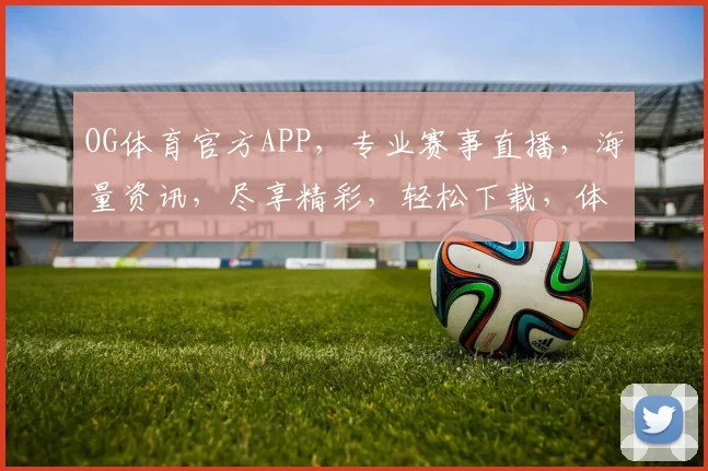 OG体育官方APP，专业赛事直播，海量资讯，尽享精彩，轻松下载，体验非凡