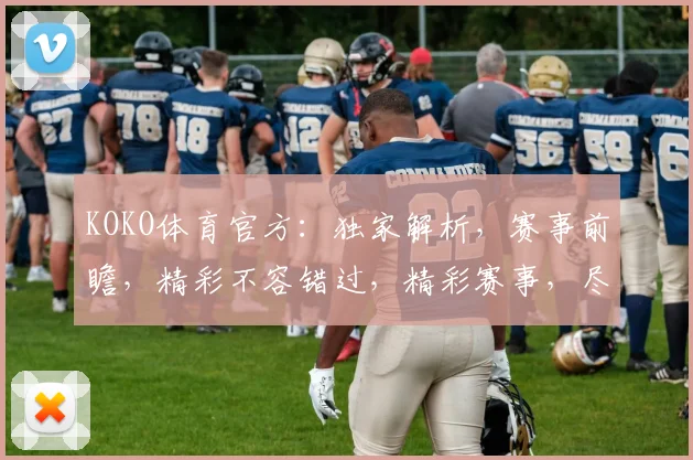 KOKO体育官方：独家解析，赛事前瞻，精彩不容错过，精彩赛事，尽在掌握，激战连连