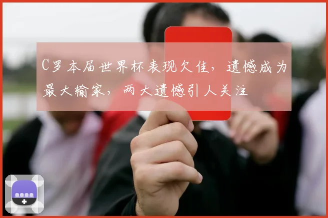 C罗本届世界杯表现欠佳，遗憾成为最大输家，两大遗憾引人关注