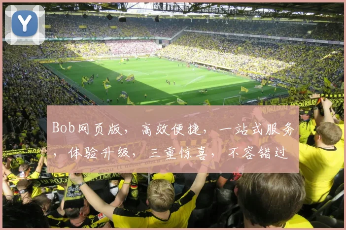 Bob网页版，高效便捷，一站式服务，体验升级，三重惊喜，不容错过，值得信赖