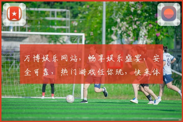 万博娱乐网站，畅享娱乐盛宴，安全可靠，热门游戏任你玩，快来体验