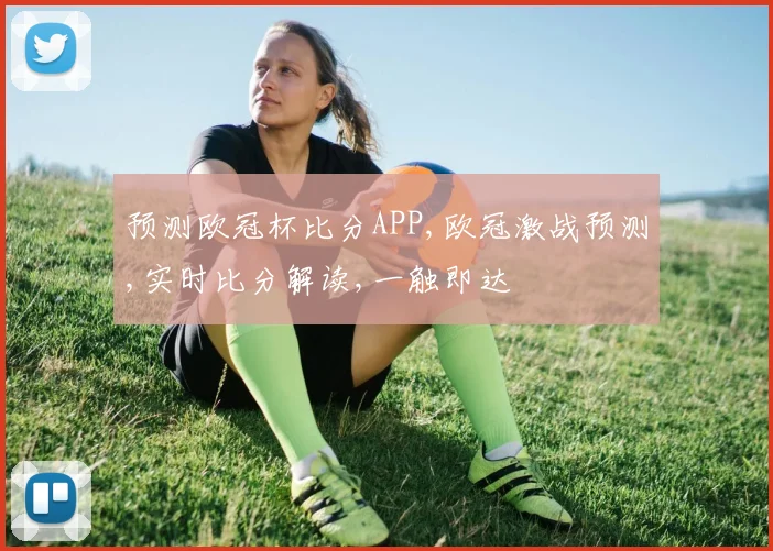 预测欧冠杯比分APP,欧冠激战预测,实时比分解读,一触即达