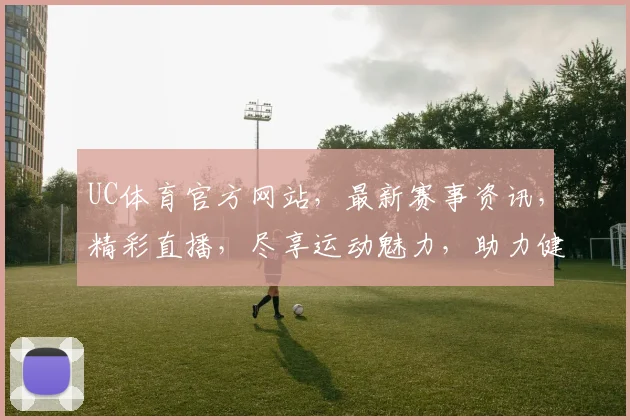 UC体育官方网站，最新赛事资讯，精彩直播，尽享运动魅力，助力健康生活，专业权威推荐，不容错过