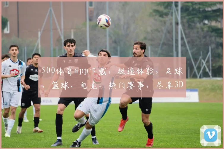 500体育app下载，极速体验，足球、篮球、电竞，热门赛事，尽享3D视角，一触即达
