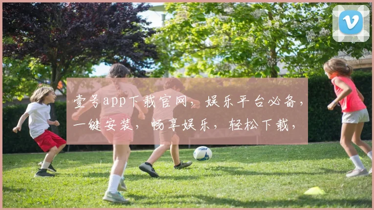 壹号app下载官网，娱乐平台必备，一键安装，畅享娱乐，轻松下载，体验非凡
