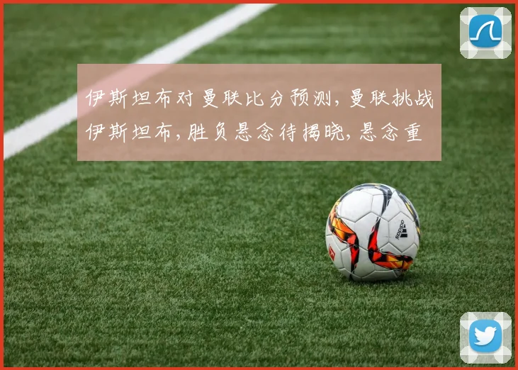 伊斯坦布对曼联比分预测,曼联挑战伊斯坦布,胜负悬念待揭晓,悬念重重