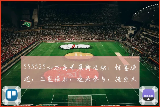 555525心水高手最新活动，惊喜连连，三重福利，速来参与，抢分大奖，不容错过