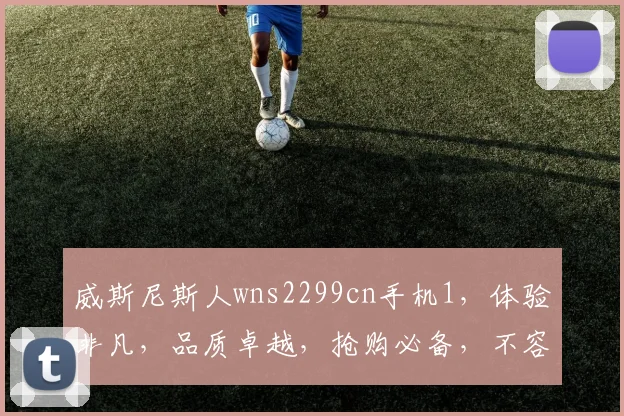 威斯尼斯人wns2299cn手机1，体验非凡，品质卓越，抢购必备，不容错过