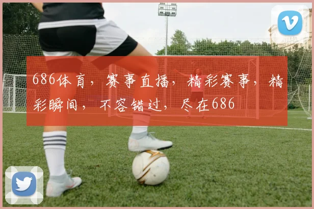 686体育，赛事直播，精彩赛事，精彩瞬间，不容错过，尽在686