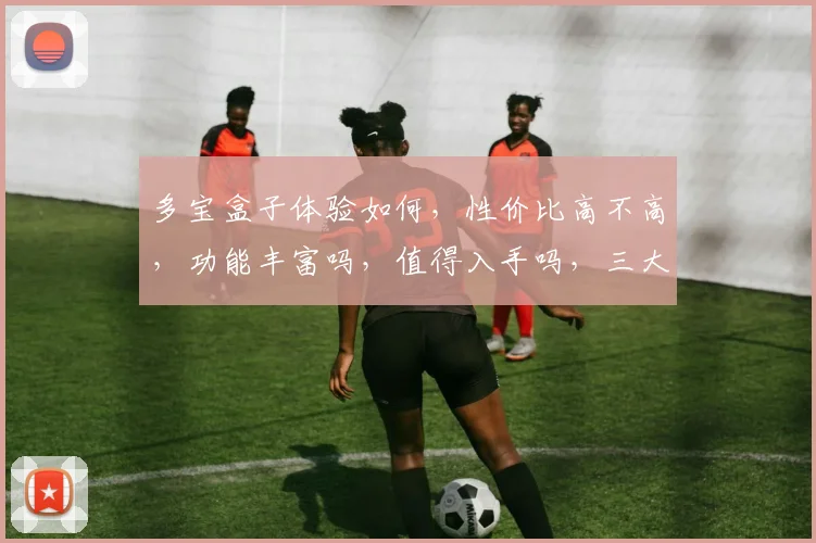 多宝盒子体验如何，性价比高不高，功能丰富吗，值得入手吗，三大亮点深度解析
