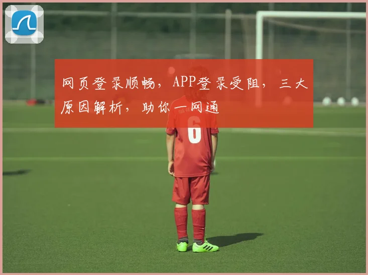网页登录顺畅，APP登录受阻，三大原因解析，助你一网通